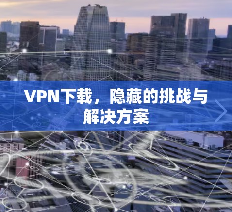 VPN下载,隐藏的挑战与解决方案 VPN下载,隐藏的挑战与解决方案