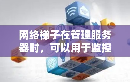 网络梯子在管理服务器时，可以用于监控服务器运行状态、及时处理故障、以及在故障排除时定位问题所在。它通过折线结构，提供了一条通向设备的通道，方便管理员在设备故障时快速定位问题位置，并实施相应的修复措施