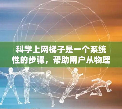科学上网梯子是一个系统性的步骤，帮助用户从物理设备到网络设备的无缝连接，实现在家中或公共场所使用互联网。以下是一个详细且结构化的指南，涵盖科学上网梯子的各个方面