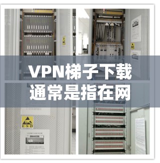 <strong>VPN</strong>梯子下载通常是指在网络中下载并安装一个或多个<strong>VPN</strong>软件，用于连接到国外的网站或设备。以下是一些常见步骤和建议，帮助您在<strong>VPN</strong>梯子下载过程中顺利进行
