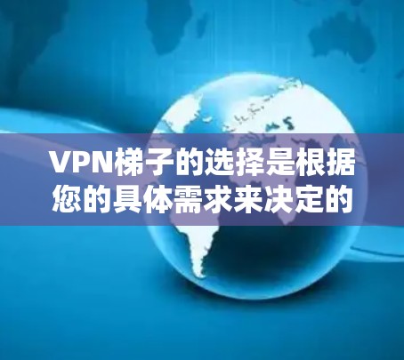 <strong>VPN</strong>梯子的选择是根据您的具体需求来决定的。以下是一些推荐的<strong>VPN</strong>梯子，供您参考