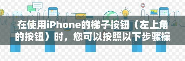 在使用iPhone的梯子按钮（左上角的按钮）时，您可以按照以下步骤操作