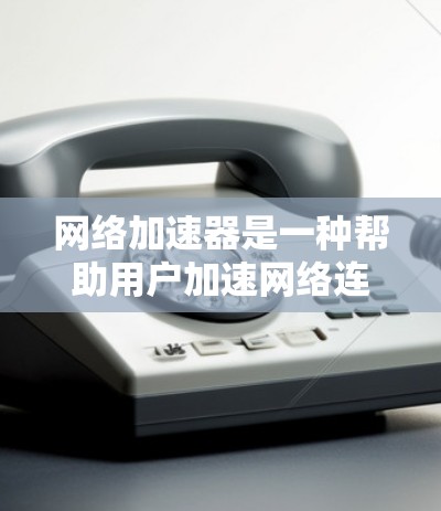 <strong>网络加速器</strong>是一种帮助用户加速网络连接的工具，通常用于提升网络速度、减少延迟或解决网络不稳定的问题。以下是关于网络加速的一些基本信息和使用建议
