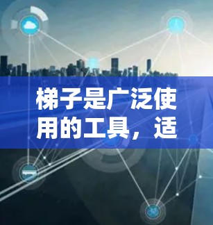 梯子是广泛使用的工具，适用于多个领域，包括建筑、装修和家庭使用。以下是关于梯子的教程，涵盖结构、使用方法、安全保护、维护以及在不同场合的使用