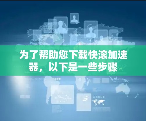 为了帮助您下载快滚加速器，以下是一些步骤