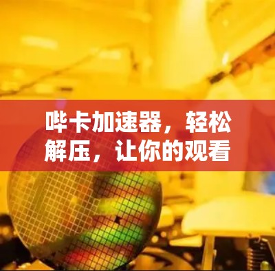 哔卡加速器，轻松解压，让你的观看更高效