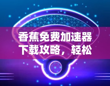 香蕉免费加速器下载攻略，轻松突破网络瓶颈