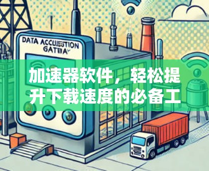 加速器软件，轻松提升下载速度的必备工具