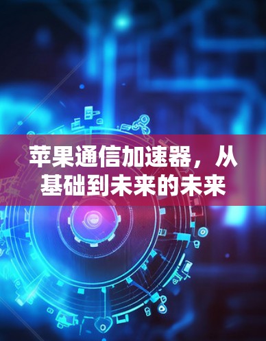 苹果通信加速器，从基础到未来的未来
