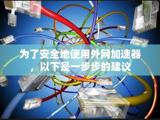为了安全地使用外网加速器,以下是一步步的建议 为了安全地使用外网加速器,以下是一步步的建议