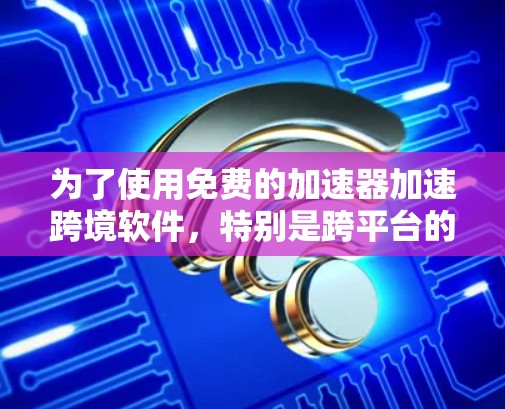 为了使用免费的加速器加速跨境软件，特别是跨平台的软件，可以按照以下步骤进行操作