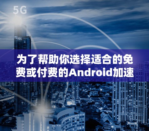 为了帮助你选择适合的免费或付费的Android加速器，以下是详细的建议和步骤