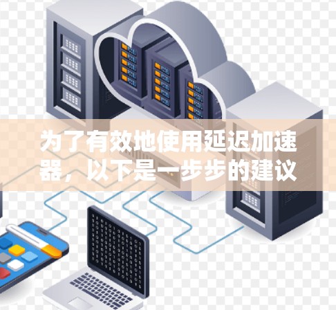 为了有效地使用延迟加速器，以下是一步步的建议