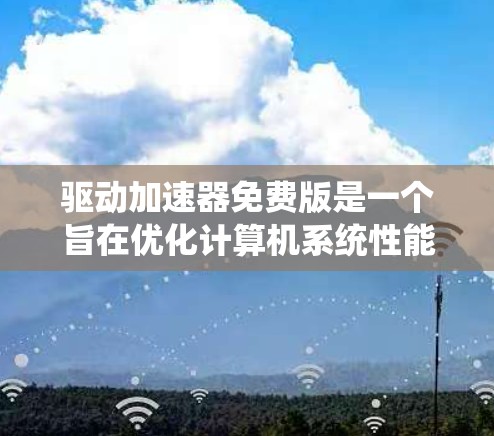驱动加速器免费版是一个旨在优化计算机系统性能的驱动程序，通常无法提供专业驱动配置的高级功能。以下是对其功能和使用建议的详细说明