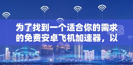 为了找到一个适合你的需求的免费安卓飞机加速器,以下是一些推荐,结合你的使用习惯和需求进行选择 为了找到一个适合你的需求的免费安卓飞机加速器,以下是一些推荐,结合你的使用习惯和需求进行选择