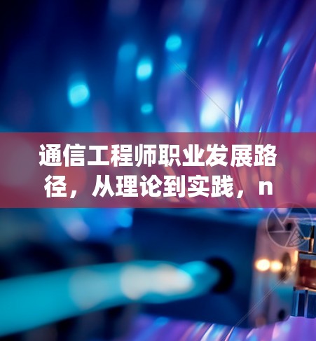 通信工程师职业发展路径，从理论到实践，navigating数字浪潮