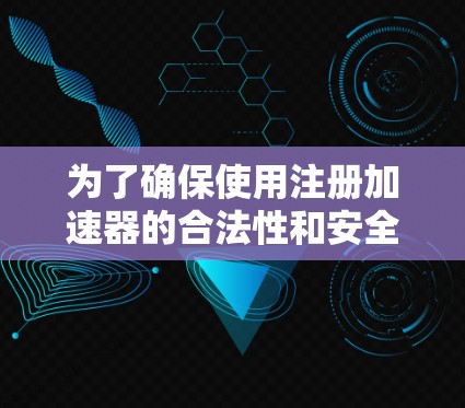 为了确保使用注册加速器的合法性和安全性，以下是一个清晰的步骤指南