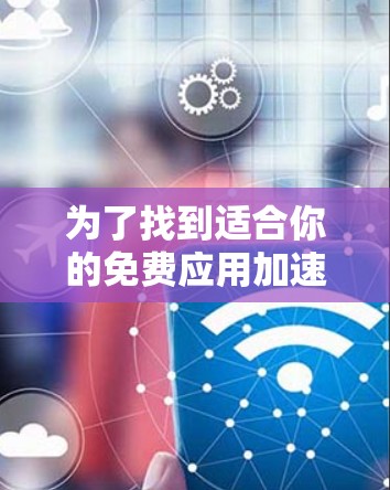 为了找到适合你的免费应用加速器，可以按照以下步骤进行