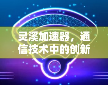 灵溪加速器，通信技术中的创新者