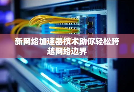 新网络加速器技术助你轻松跨越网络边界