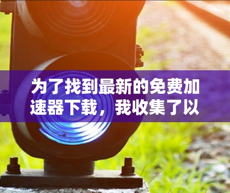 为了找到最新的免费加速器下载，我收集了以下主要网站，它们提供多种加速器功能，包括免费版和付费版，适合不同用户需求