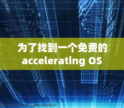 为了找到一个免费的 accelerating OS 工具，以下是一些推荐，根据不同的需求和设备情况来选择