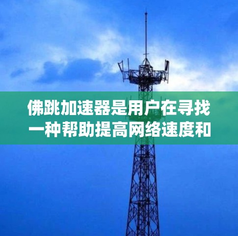 佛跳加速器是用户在寻找一种帮助提高网络速度和移动设备性能的工具。以下是对该App的详细分析