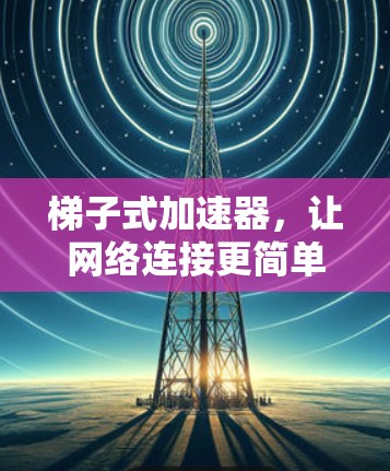 梯子式加速器，让网络连接更简单