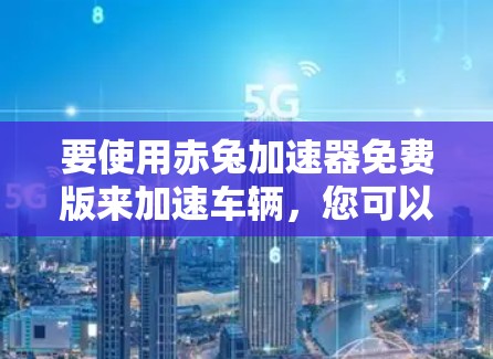 要使用赤兔加速器免费版来加速车辆，您可以按照以下步骤操作