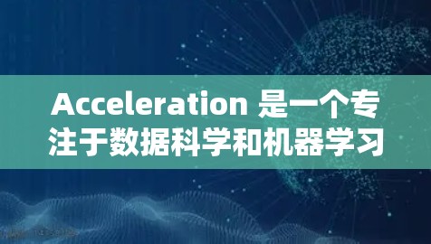 Acceleration 是一个专注于数据科学和机器学习的平台，提供免费的试用服务。以下是一些找到 Acceleration 免费试用的途径