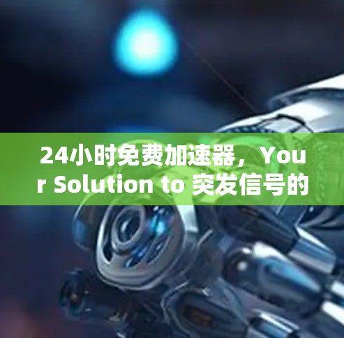 24小时免费加速器，Your Solution to 突发信号的高效抗干扰