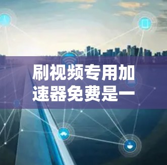 刷视频专用加速器免费是一个非常受欢迎的工具，它可以帮助用户快速下载视频文件。然而，使用这些工具时，需要注意以下几点