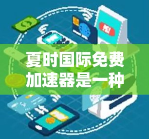 夏时国际免费加速器是一种提供快速下载或使用资源的工具，通常通过特定的平台、网站或应用程序提供。以下是对该工具的详细说明