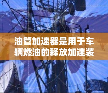 油管加速器是用于车辆燃油的释放加速装置，通常由油泵提供。免费的油管加速器可能通过以下途径提供