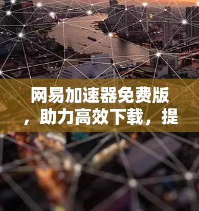网易加速器免费版,助力高效下载,提升用户体验 网易加速器免费版,助力高效下载,提升用户体验