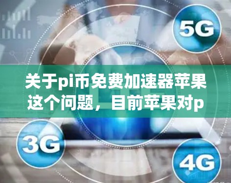 关于pi币免费加速器苹果这个问题，目前苹果对pi币的使用和加速器的使用规则进行了调整。根据最新信息，苹果已经停止了免费的pi币加速器服务，并且加速器功能也有所限制