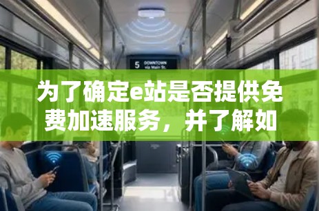 为了确定e站是否提供免费加速服务，并了解如何使用，以下是一步步的建议