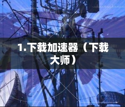 1.下载加速器(下载大师) 1.下载加速器(下载大师)