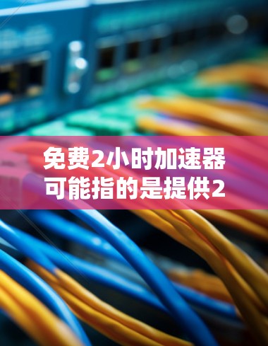 免费2小时加速器可能指的是提供2小时免费的在线课程、培训或资源，帮助用户快速掌握技能或解决问题。以下是一些可能的解释