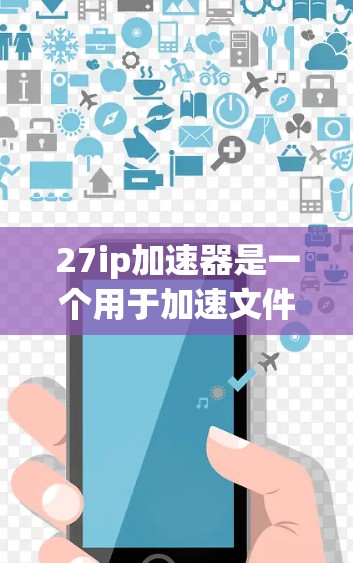 27ip加速器是一个用于加速文件和下载的软件工具，通常用于处理大量文件或资源。如果你正在寻找免费的加速器，以下是一些推荐的工具