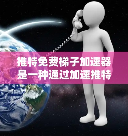 推特免费梯子加速器是一种通过加速推特访问速度的工具,旨在提升用户体验。以下是详细的总结 推特免费梯子加速器是一种通过加速推特访问速度的工具,旨在提升用户体验。以下是详细的总结