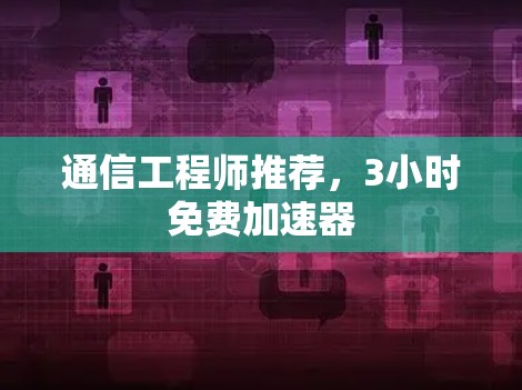 通信工程师推荐,3小时免费加速器 通信工程师推荐,3小时免费加速器