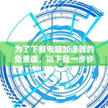 为了下载电脑加速器的免费版,以下是一步步的建议 为了下载电脑加速器的免费版,以下是一步步的建议