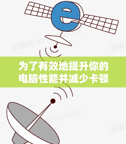 为了有效地提升你的电脑性能并减少卡顿,以下是一个有条理的指南 为了有效地提升你的电脑性能并减少卡顿,以下是一个有条理的指南