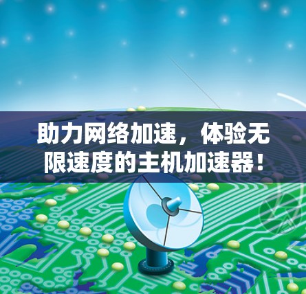助力网络加速,体验无限速度的主机加速器! 助力网络加速,体验无限速度的主机加速器!