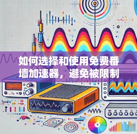 如何选择和使用免费番墙加速器，避免被限制，提升网络性能！