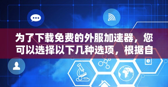 为了下载免费的外服加速器，您可以选择以下几种选项，根据自己的需求和偏好进行选择