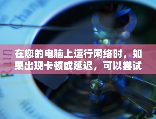 在您的电脑上运行网络时，如果出现卡顿或延迟，可以尝试使用一些免费的网络加速器。以下是一些推荐的免费网络加速器