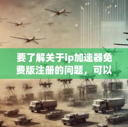要了解关于ip加速器免费版注册的问题，可以按照以下步骤进行