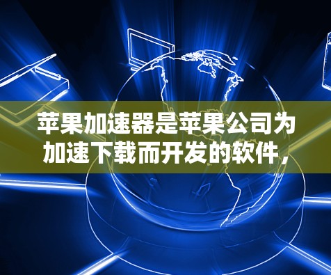 苹果加速器是苹果公司为加速下载而开发的软件，免费版通常提供了一定的加速功能。以下是使用苹果加速器免费版的步骤